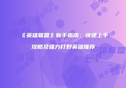 《英雄联盟》新手指南：快速上手攻略及强力打野英雄推荐