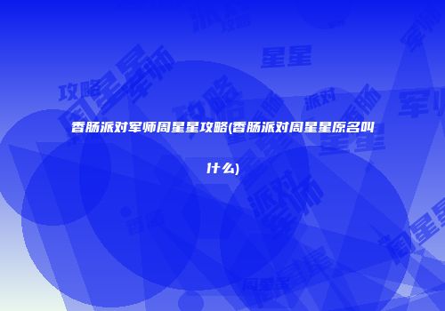 香肠派对军师周星星攻略(香肠派对周星星原名叫什么)