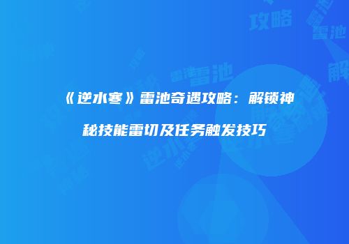 《逆水寒》雷池奇遇攻略：解锁神秘技能雷切及任务触发技巧