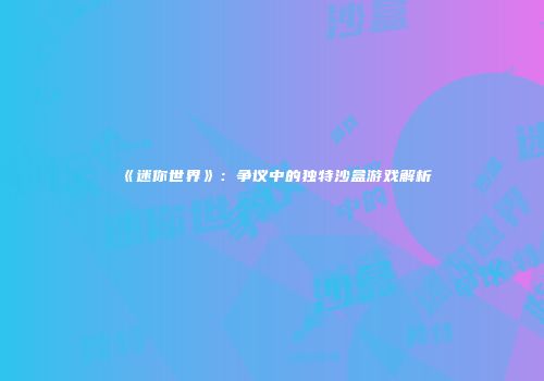 《迷你世界》：争议中的独特沙盒游戏解析