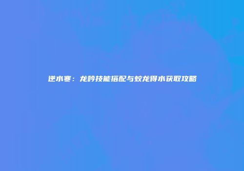 逆水寒：龙吟技能搭配与蛟龙得水获取攻略