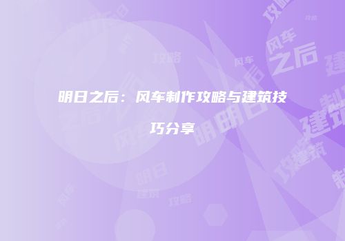 明日之后：风车制作攻略与建筑技巧分享