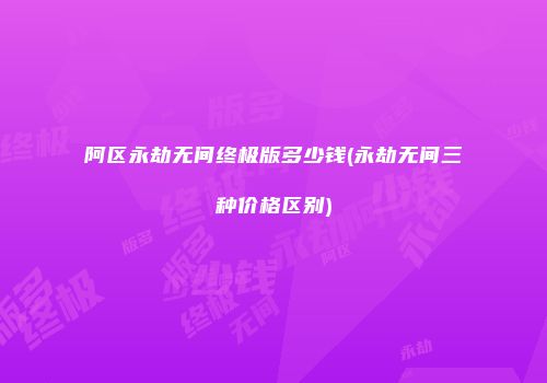 阿区永劫无间终极版多少钱(永劫无间三种价格区别)