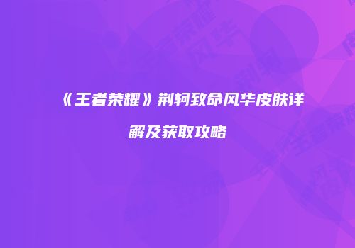 《王者荣耀》荆轲致命风华皮肤详解及获取攻略