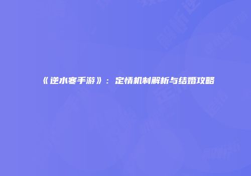 《逆水寒手游》：定情机制解析与结婚攻略