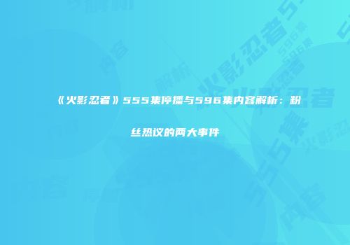 《火影忍者》555集停播与596集内容解析：粉丝热议的两大事件