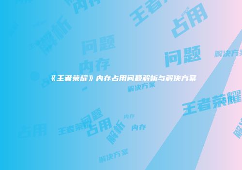 《王者荣耀》内存占用问题解析与解决方案