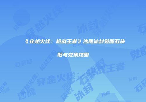 《穿越火线：枪战王者》沙鹰冰封觉醒石获取与兑换攻略
