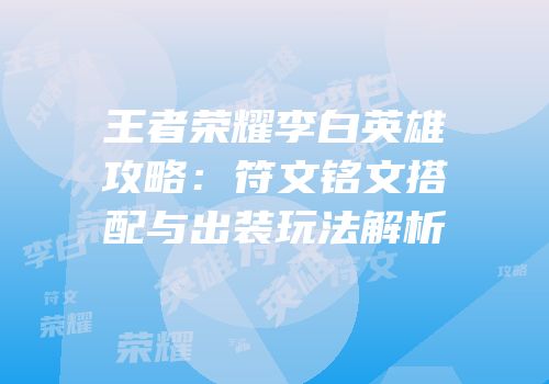 王者荣耀李白英雄攻略：符文铭文搭配与出装玩法解析