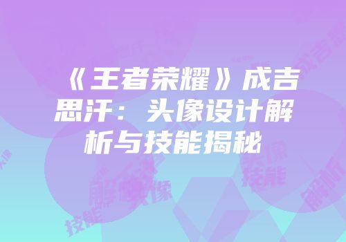 《王者荣耀》成吉思汗：头像设计解析与技能揭秘