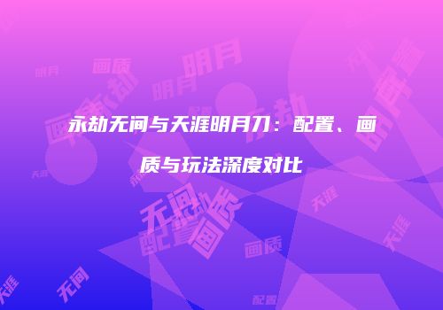 永劫无间与天涯明月刀：配置、画质与玩法深度对比
