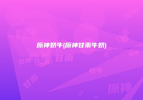 原神奶牛(原神甘雨牛奶)