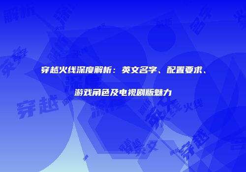 穿越火线深度解析：英文名字、配置要求、游戏角色及电视剧版魅力