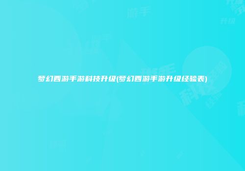 梦幻西游手游科技升级(梦幻西游手游升级经验表)