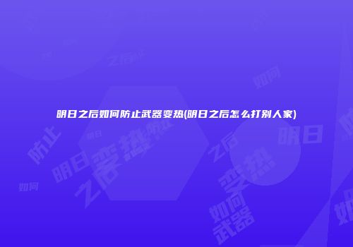 明日之后如何防止武器变热(明日之后怎么打别人家)