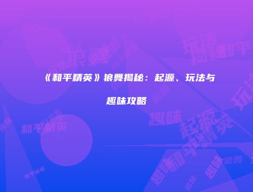 《和平精英》狼舞揭秘：起源、玩法与趣味攻略
