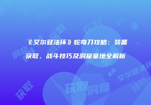 《艾尔登法环》蛇弯刀攻略：装备获取、战斗技巧及洞窟墓地全解析