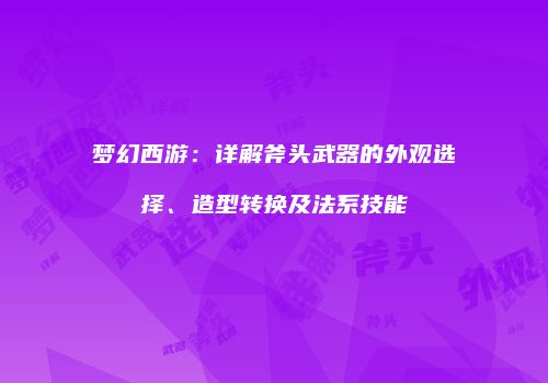 梦幻西游：详解斧头武器的外观选择、造型转换及法系技能