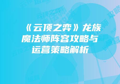 《云顶之弈》龙族魔法师阵容攻略与运营策略解析