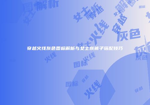 穿越火线灰色图标解析与女士灰裤子搭配技巧