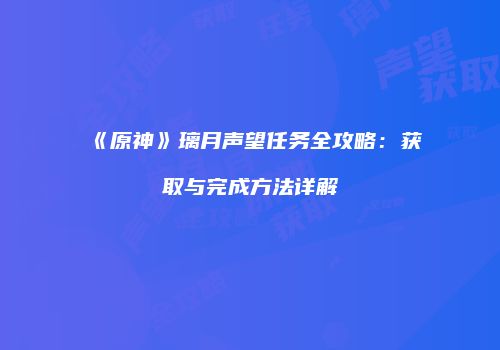 《原神》璃月声望任务全攻略：获取与完成方法详解