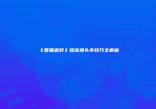 《香肠派对》提高爆头率技巧全解析