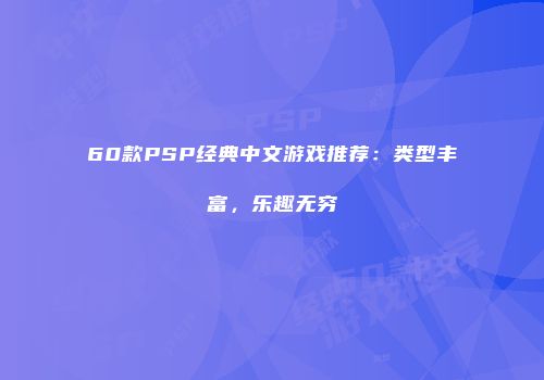 60款PSP经典中文游戏推荐：类型丰富，乐趣无穷