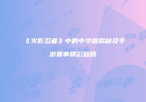 《火影忍者》中的中华烟揭秘及手游赛事精彩回顾