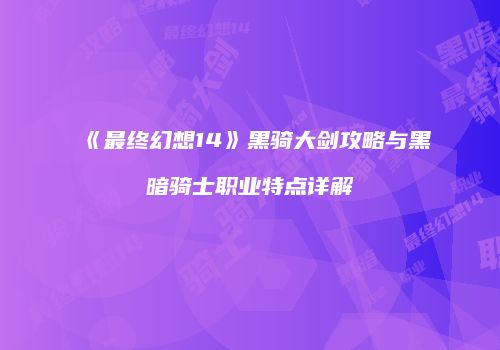 《最终幻想14》黑骑大剑攻略与黑暗骑士职业特点详解