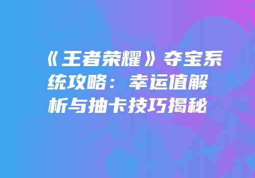 《王者荣耀》夺宝系统攻略：幸运值解析与抽卡技巧揭秘