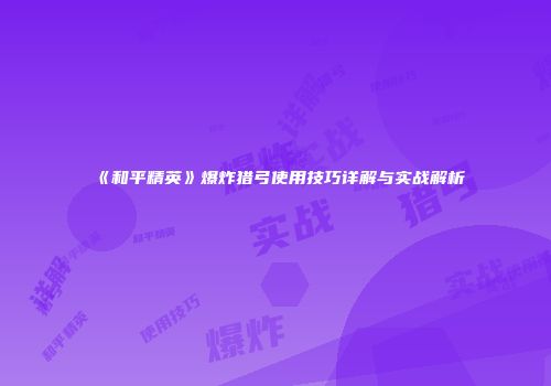 《和平精英》爆炸猎弓使用技巧详解与实战解析