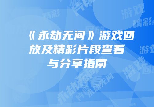 《永劫无间》游戏回放及精彩片段查看与分享指南