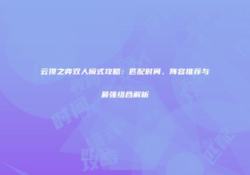 云顶之弈双人模式攻略：匹配时间、阵容推荐与最强组合解析