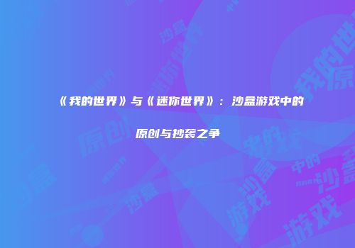 《我的世界》与《迷你世界》：沙盒游戏中的原创与抄袭之争