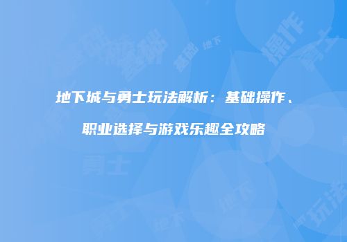 地下城与勇士玩法解析：基础操作、职业选择与游戏乐趣全攻略