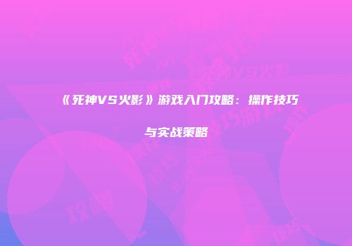 《死神VS火影》游戏入门攻略：操作技巧与实战策略