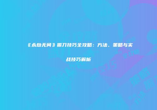 《永劫无间》振刀技巧全攻略：方法、策略与实战技巧解析