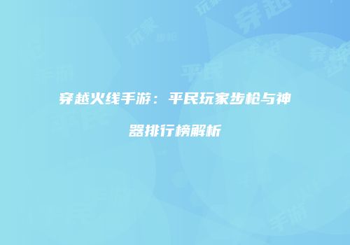 穿越火线手游：平民玩家步枪与神器排行榜解析