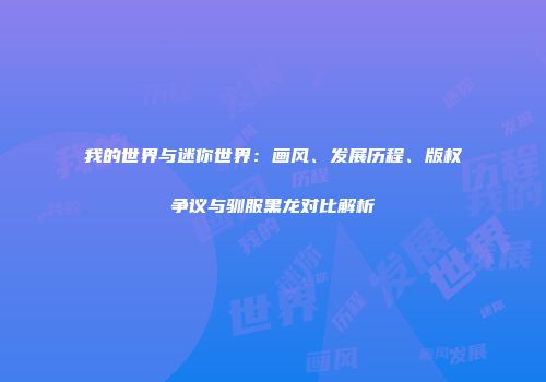 我的世界与迷你世界：画风、发展历程、版权争议与驯服黑龙对比解析