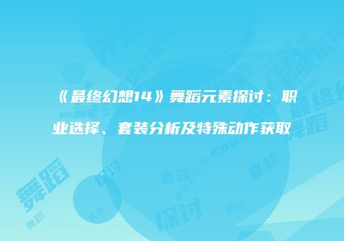 《最终幻想14》舞蹈元素探讨：职业选择、套装分析及特殊动作获取