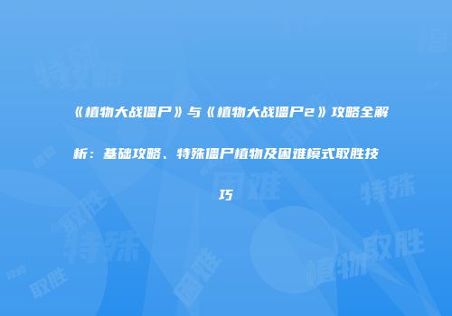 《植物大战僵尸》与《植物大战僵尸2》攻略全解析：基础攻略、特殊僵尸植物及困难模式取胜技巧