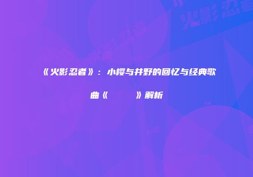 《火影忍者》：小樱与井野的回忆与经典歌曲《ハルモニア》解析
