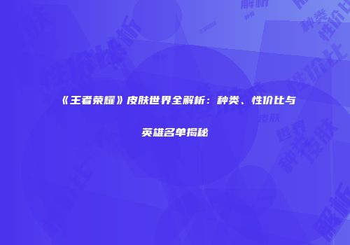 《王者荣耀》皮肤世界全解析：种类、性价比与英雄名单揭秘