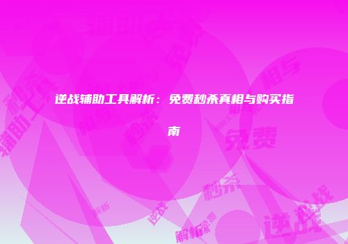 逆战辅助工具解析：免费秒杀真相与购买指南