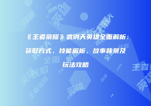 《王者荣耀》武则天英雄全面解析：获取方式、技能解析、故事背景及玩法攻略