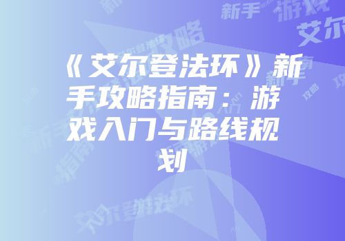 《艾尔登法环》新手攻略指南：游戏入门与路线规划