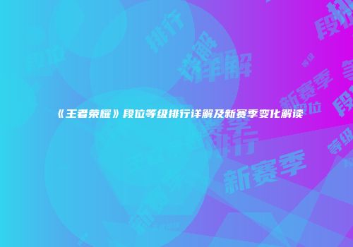 《王者荣耀》段位等级排行详解及新赛季变化解读