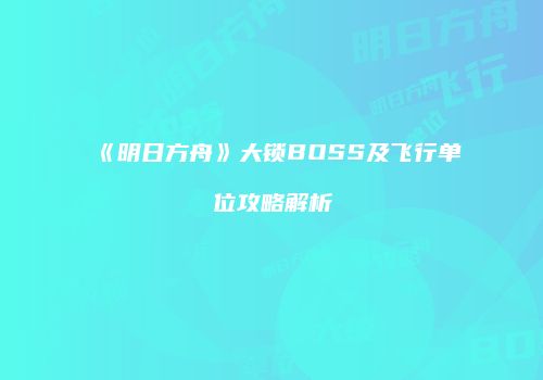 《明日方舟》大锁BOSS及飞行单位攻略解析
