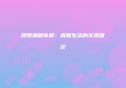摆脱酒精依赖：清醒生活的实用建议