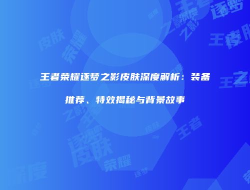 王者荣耀逐梦之影皮肤深度解析：装备推荐、特效揭秘与背景故事
